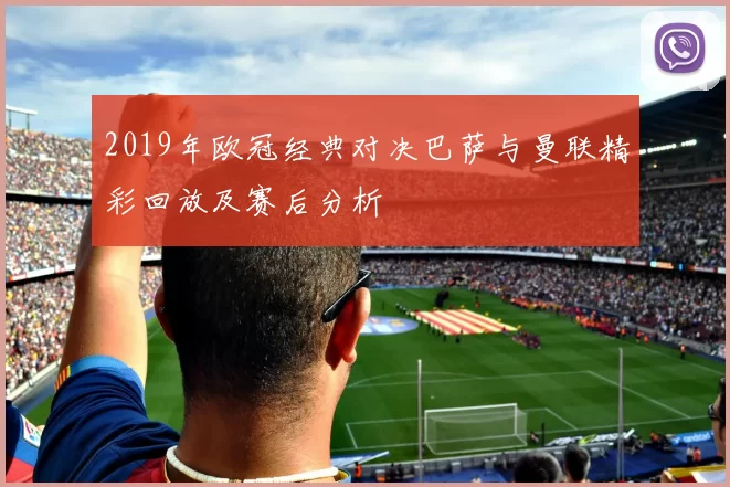 2019年欧冠经典对决巴萨与曼联精彩回放及赛后分析