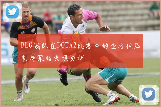 BLG战队在DOTA2比赛中的全方位压制与策略失误分析