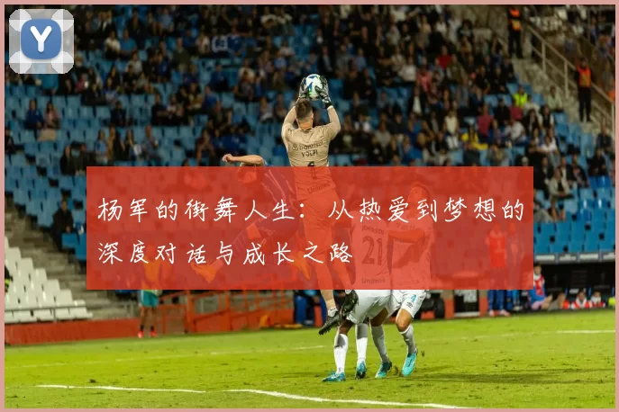 杨军的街舞人生：从热爱到梦想的深度对话与成长之路