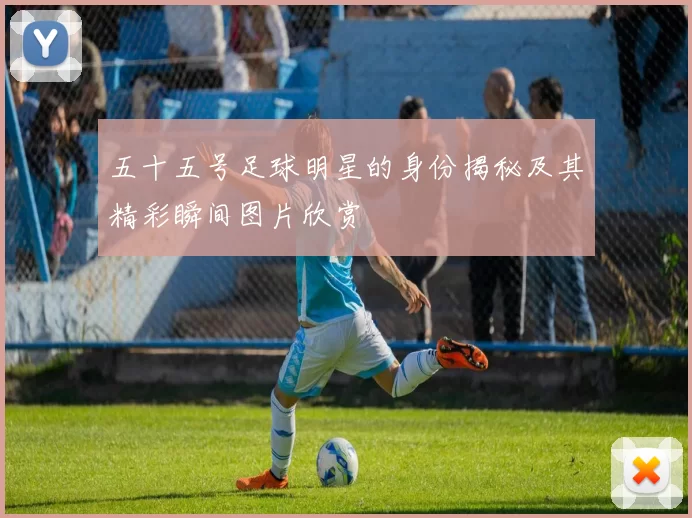 五十五号足球明星的身份揭秘及其精彩瞬间图片欣赏
