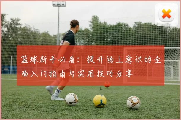 篮球新手必看：提升场上意识的全面入门指南与实用技巧分享
