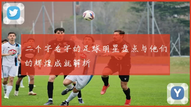 二个字名字的足球明星盘点与他们的辉煌成就解析