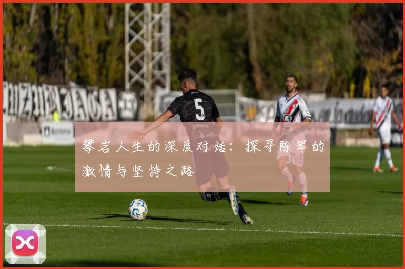 攀岩人生的深度对话：探寻陈军的激情与坚持之路