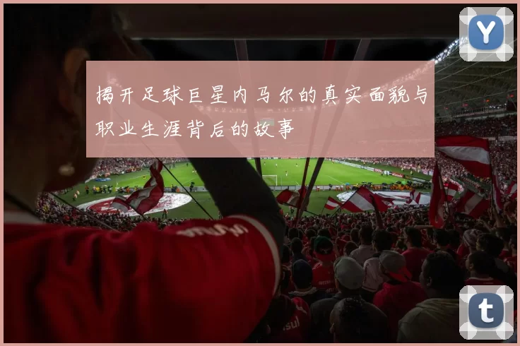 揭开足球巨星内马尔的真实面貌与职业生涯背后的故事