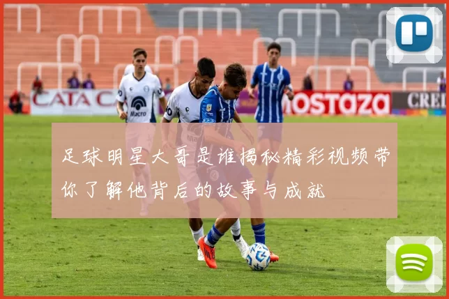 足球明星大哥是谁揭秘精彩视频带你了解他背后的故事与成就