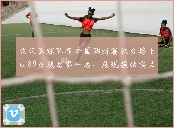 武汉篮球队在全国锦标赛积分榜上以89分稳居第一名，展现强劲实力