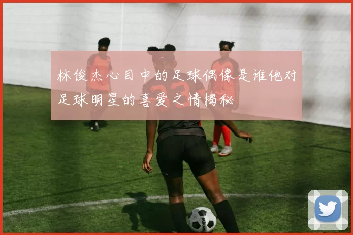 林俊杰心目中的足球偶像是谁他对足球明星的喜爱之情揭秘