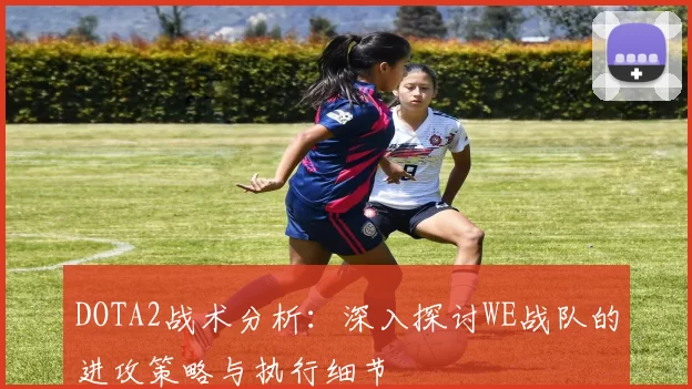 DOTA2战术分析：深入探讨WE战队的进攻策略与执行细节