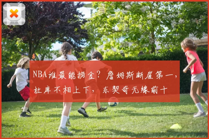 NBA谁最能捞金？詹姆斯断崖第一，杜库不相上下，东契奇无缘前十