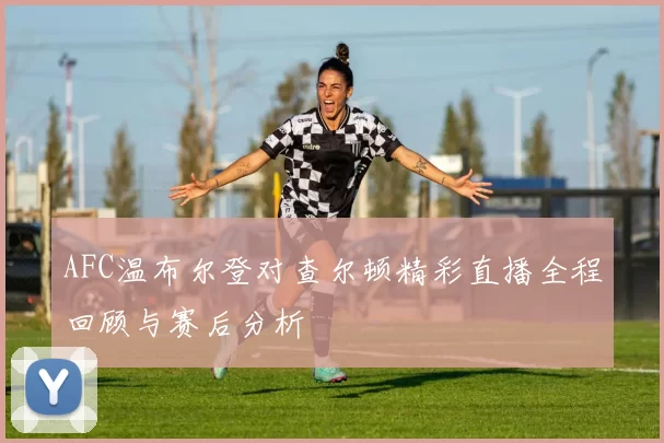 AFC温布尔登对查尔顿精彩直播全程回顾与赛后分析