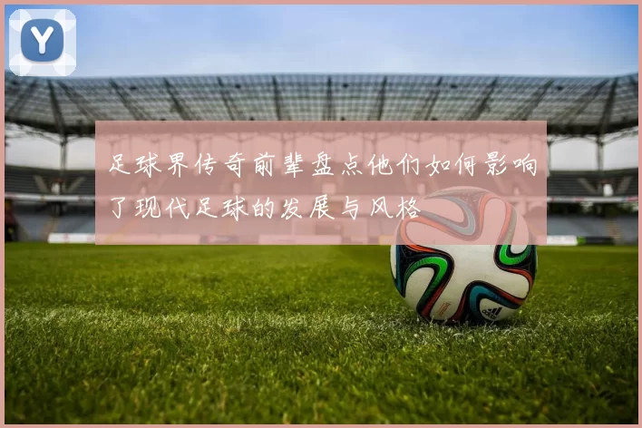 足球界传奇前辈盘点他们如何影响了现代足球的发展与风格