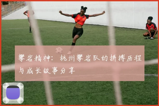攀岩精神：杭州攀岩队的拼搏历程与成长故事分享