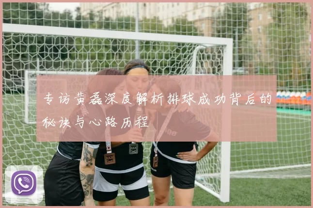 专访黄磊深度解析排球成功背后的秘诀与心路历程