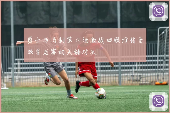 勇士与马刺第六场激战回顾谁将晋级季后赛的关键对决