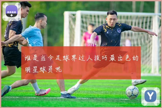 谁是当今足球界过人技巧最出色的明星球员呢