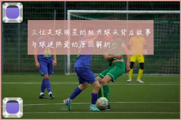 三位足球明星的经典球衣背后故事与球迷热爱的原因解析