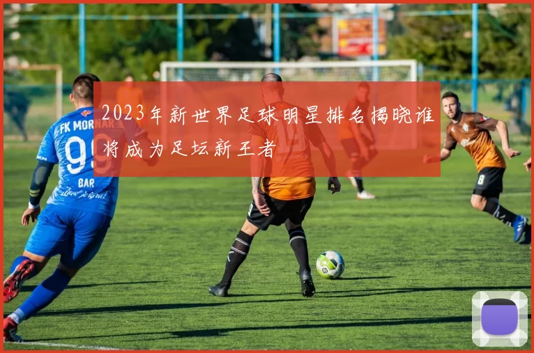 2023年新世界足球明星排名揭晓谁将成为足坛新王者