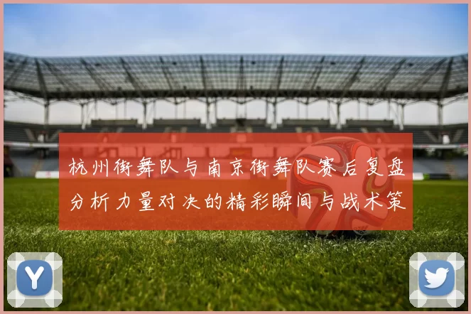 杭州街舞队与南京街舞队赛后复盘分析力量对决的精彩瞬间与战术策略