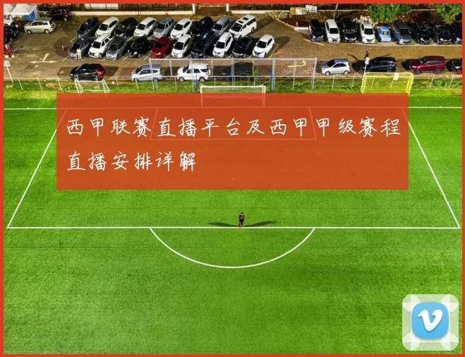 西甲联赛直播平台及西甲甲级赛程直播安排详解