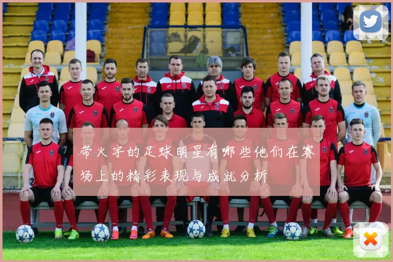 带火字的足球明星有哪些他们在赛场上的精彩表现与成就分析