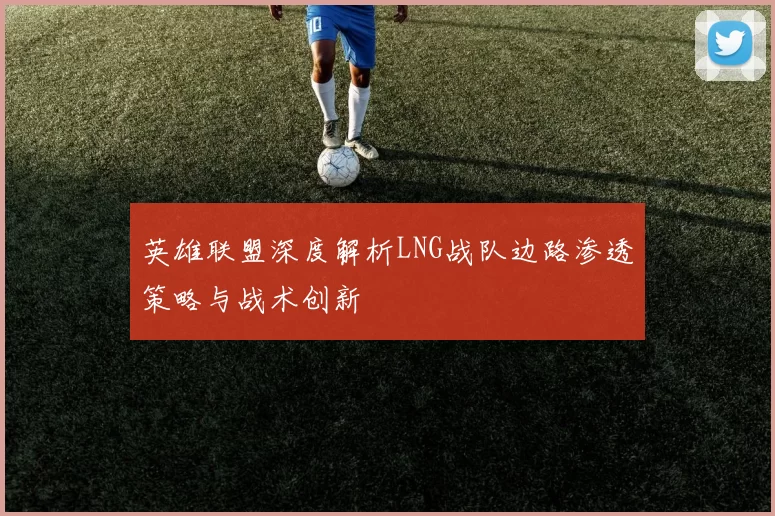 英雄联盟深度解析LNG战队边路渗透策略与战术创新