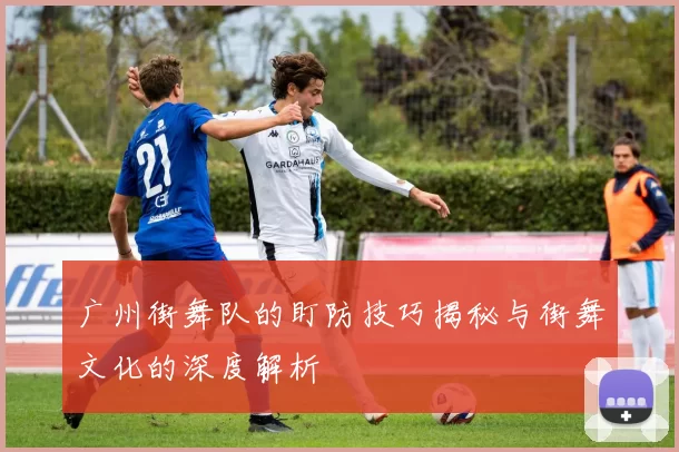 广州街舞队的盯防技巧揭秘与街舞文化的深度解析