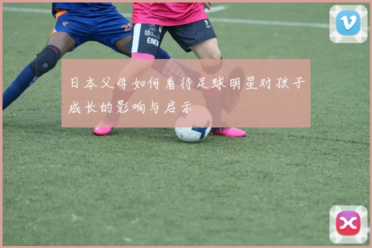 日本父母如何看待足球明星对孩子成长的影响与启示