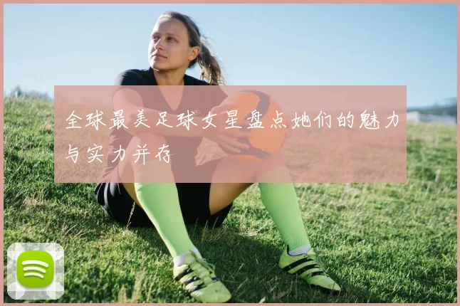 全球最美足球女星盘点她们的魅力与实力并存