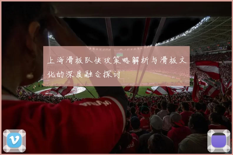 上海滑板队快攻策略解析与滑板文化的深度融合探讨