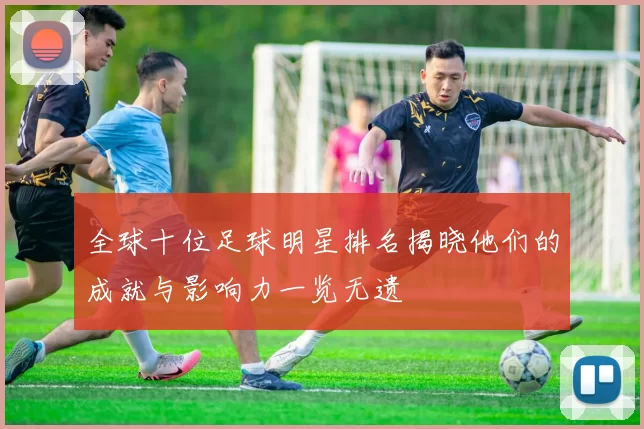 全球十位足球明星排名揭晓他们的成就与影响力一览无遗