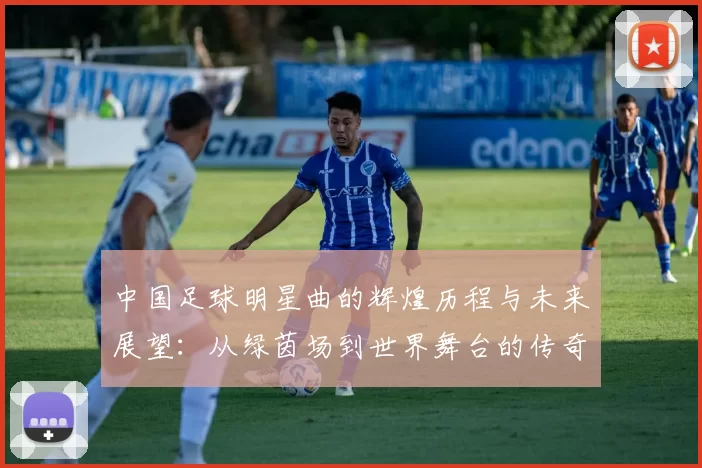 中国足球明星曲的辉煌历程与未来展望：从绿茵场到世界舞台的传奇故事