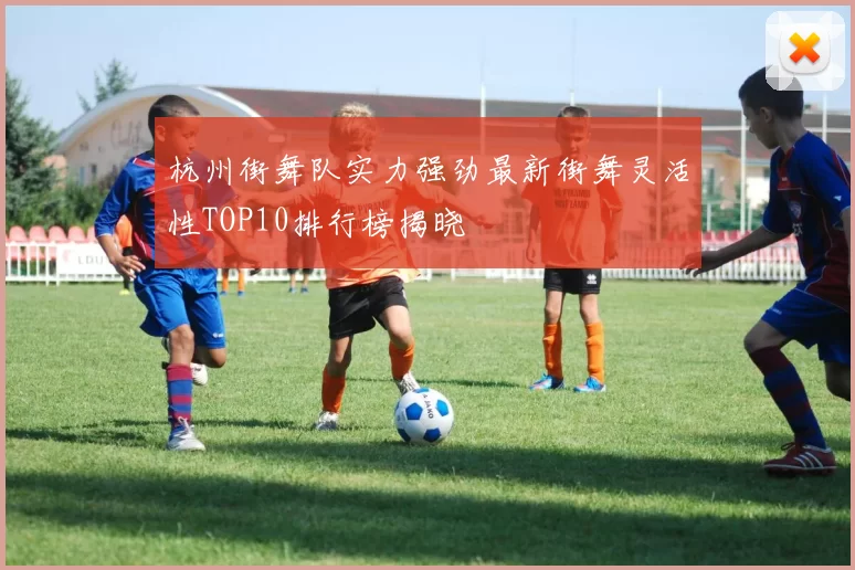 杭州街舞队实力强劲最新街舞灵活性TOP10排行榜揭晓