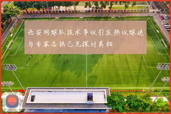 西安网球队技术争议引发热议球迷与专家各执己见探讨真相