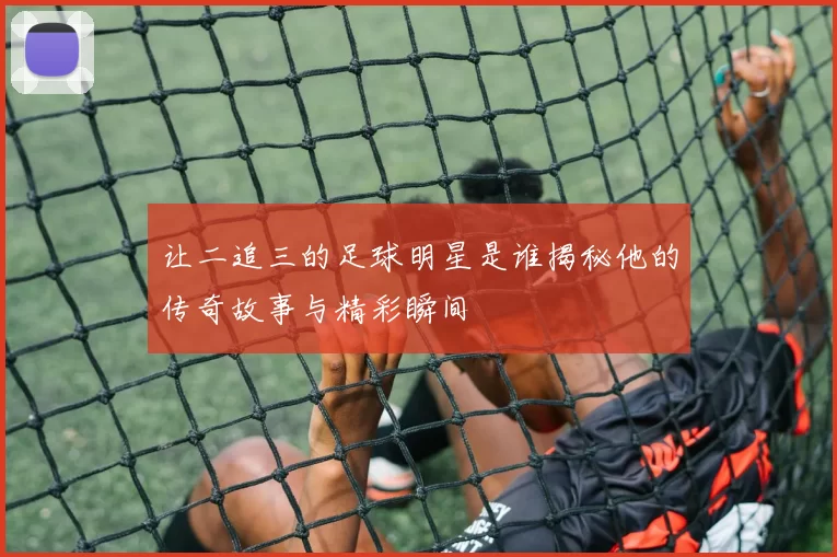 让二追三的足球明星是谁揭秘他的传奇故事与精彩瞬间