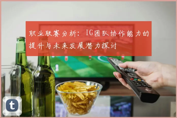 职业联赛分析：IG团队协作能力的提升与未来发展潜力探讨