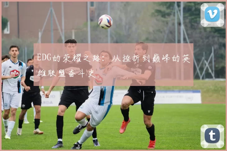 EDG的荣耀之路：从挫折到巅峰的英雄联盟奋斗史