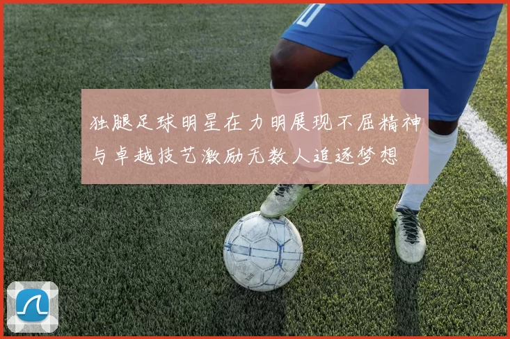 独腿足球明星在力明展现不屈精神与卓越技艺激励无数人追逐梦想