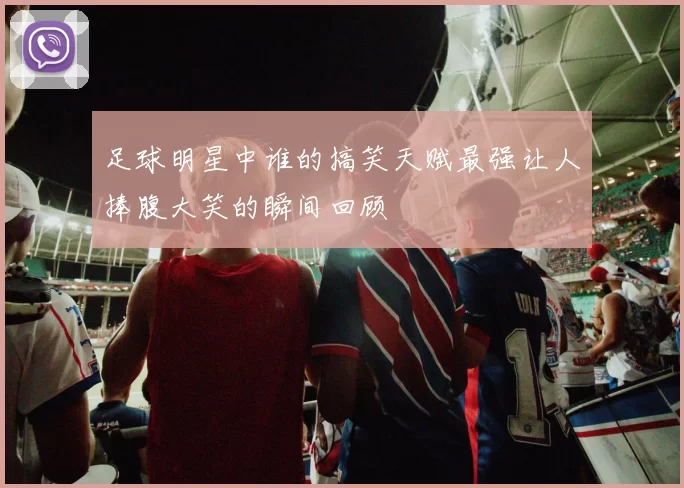 足球明星中谁的搞笑天赋最强让人捧腹大笑的瞬间回顾