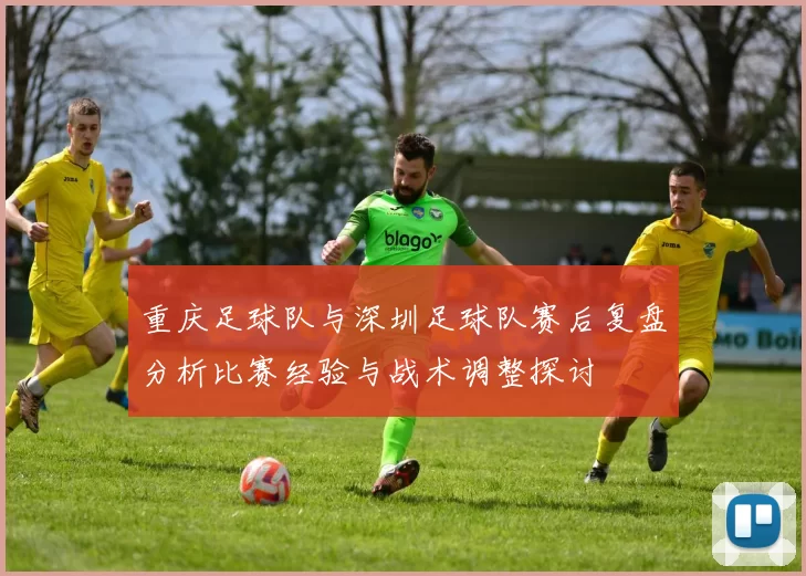 重庆足球队与深圳足球队赛后复盘分析比赛经验与战术调整探讨