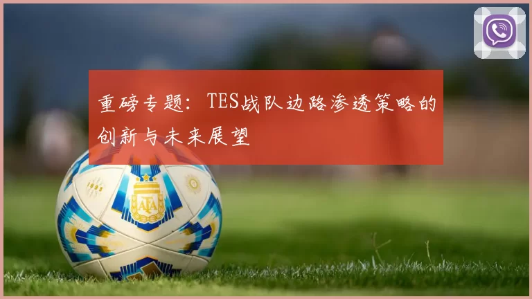 重磅专题：TES战队边路渗透策略的创新与未来展望