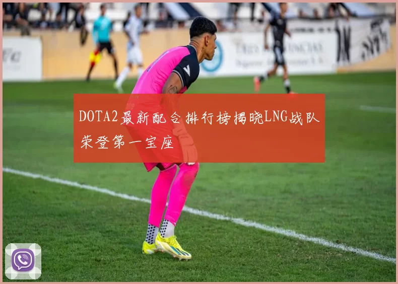 DOTA2最新配合排行榜揭晓LNG战队荣登第一宝座