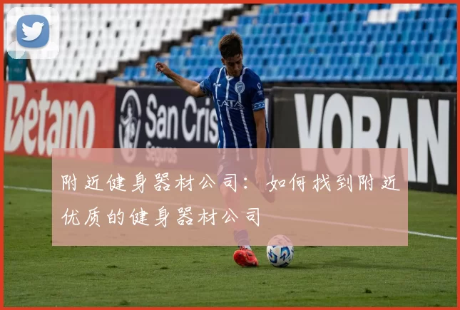 附近健身器材公司：如何找到附近优质的健身器材公司