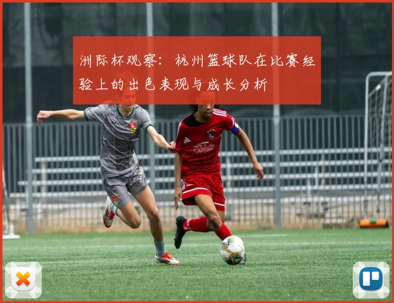 洲际杯观察：杭州篮球队在比赛经验上的出色表现与成长分析