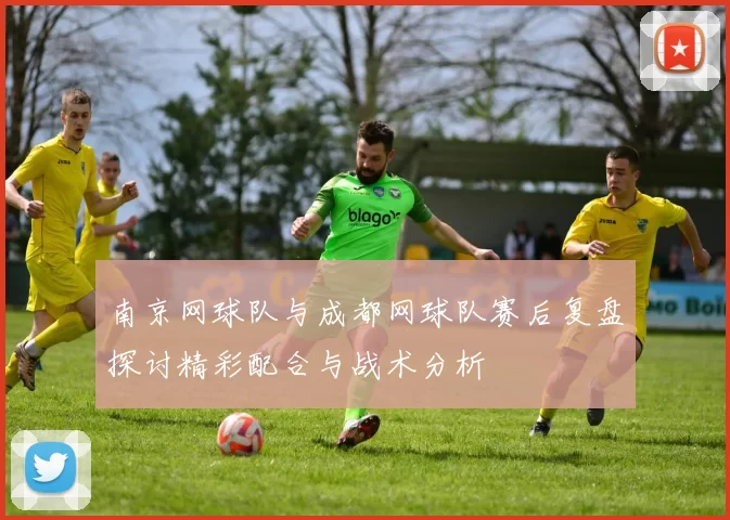 南京网球队与成都网球队赛后复盘探讨精彩配合与战术分析