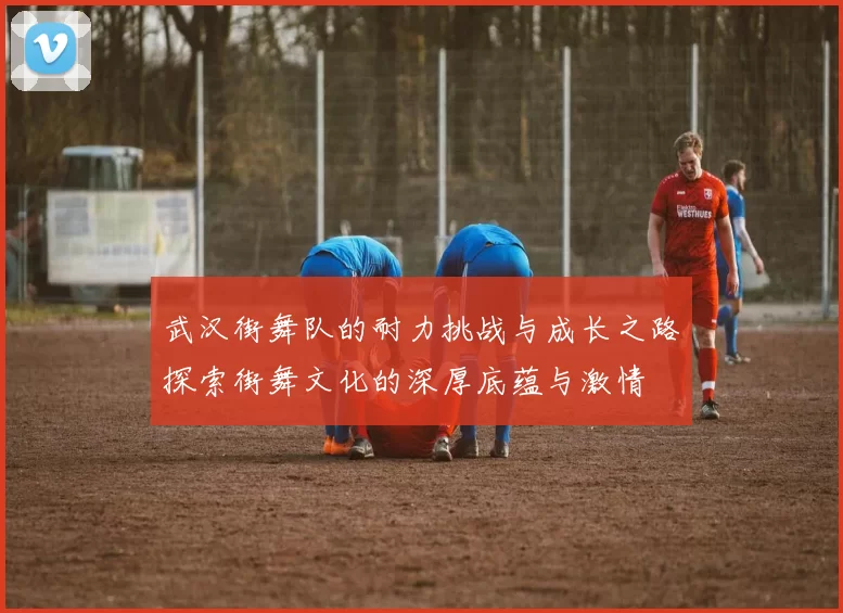 武汉街舞队的耐力挑战与成长之路探索街舞文化的深厚底蕴与激情