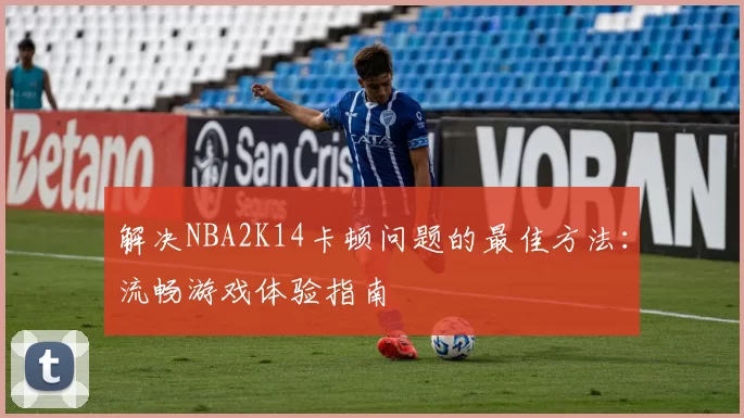 解决NBA2K14卡顿问题的最佳方法：流畅游戏体验指南