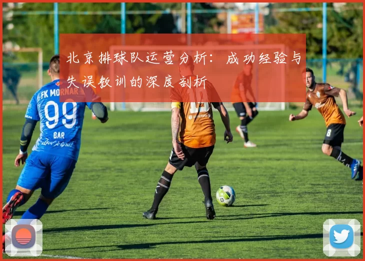 北京排球队运营分析：成功经验与失误教训的深度剖析