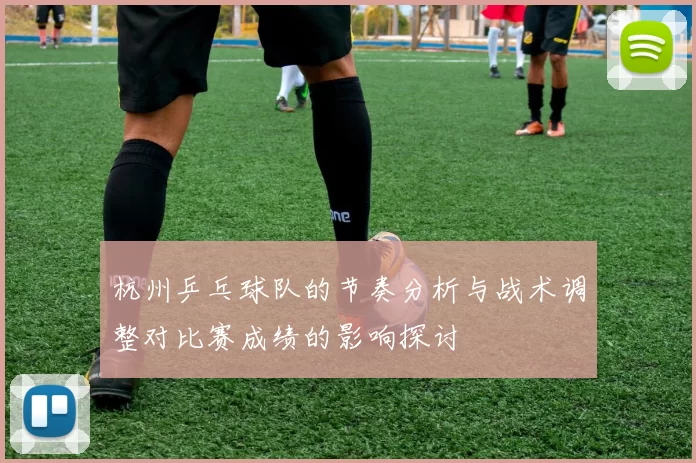 杭州乒乓球队的节奏分析与战术调整对比赛成绩的影响探讨