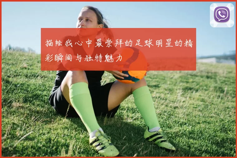 描绘我心中最崇拜的足球明星的精彩瞬间与独特魅力