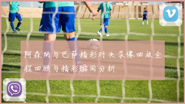 阿森纳与巴萨精彩对决录像回放全程回顾与精彩瞬间分析